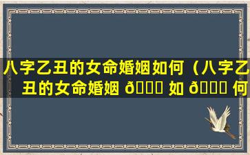 八字乙丑的女命婚姻如何（八字乙丑的女命婚姻 🐛 如 🐒 何呢）